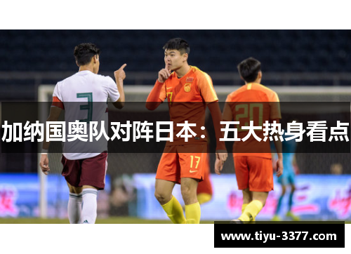 加纳国奥队对阵日本:五大热身看点 加纳国奥队对阵日本:五大热身看点