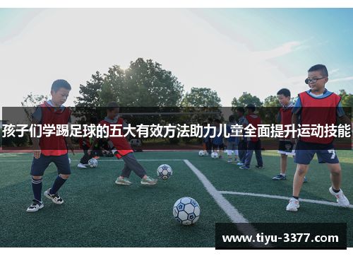孩子们学踢足球的五大有效方法助力儿童全面提升运动技能 孩子们学踢足球的五大有效方法助力儿童全面提升运动技能