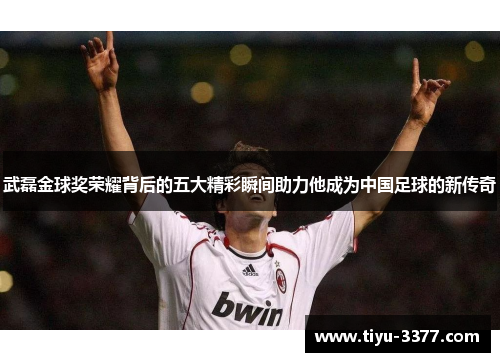 武磊金球奖荣耀背后的五大精彩瞬间助力他成为中国足球的新传奇 武磊金球奖荣耀背后的五大精彩瞬间助力他成为中国足球的新传奇