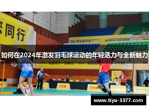 如何在2024年激发羽毛球运动的年轻活力与全新魅力 如何在2024年激发羽毛球运动的年轻活力与全新魅力