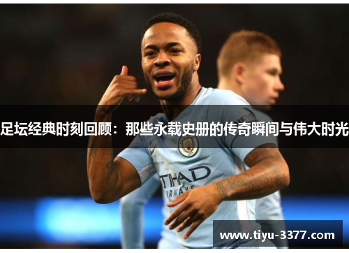 足坛经典时刻回顾:那些永载史册的传奇瞬间与伟大时光 足坛经典时刻回顾:那些永载史册的传奇瞬间与伟大时光