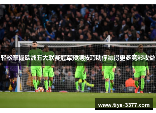 轻松掌握欧洲五大联赛冠军预测技巧助你赢得更多竞彩收益 轻松掌握欧洲五大联赛冠军预测技巧助你赢得更多竞彩收益