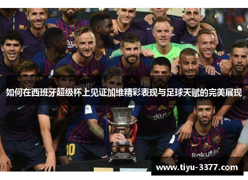 如何在西班牙超级杯上见证加维精彩表现与足球天赋的完美展现 如何在西班牙超级杯上见证加维精彩表现与足球天赋的完美展现