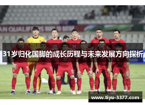 31岁归化国脚的成长历程与未来发展方向探析 31岁归化国脚的成长历程与未来发展方向探析