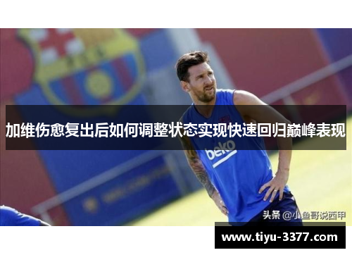 加维伤愈复出后如何调整状态实现快速回归巅峰表现 加维伤愈复出后如何调整状态实现快速回归巅峰表现