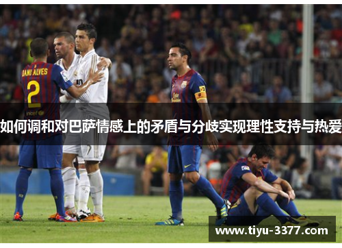 如何调和对巴萨情感上的矛盾与分歧实现理性支持与热爱 如何调和对巴萨情感上的矛盾与分歧实现理性支持与热爱