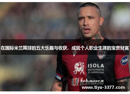 在国际米兰踢球的五大乐趣与收获,成就个人职业生涯的宝贵财富 在国际米兰踢球的五大乐趣与收获,成就个人职业生涯的宝贵财富