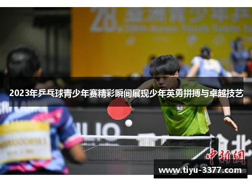 2023年乒乓球青少年赛精彩瞬间展现少年英勇拼搏与卓越技艺 2023年乒乓球青少年赛精彩瞬间展现少年英勇拼搏与卓越技艺