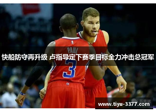 快船防守再升级 卢指导定下赛季目标全力冲击总冠军 快船防守再升级 卢指导定下赛季目标全力冲击总冠军
