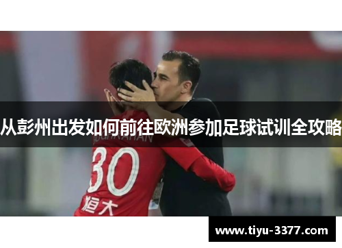 从彭州出发如何前往欧洲参加足球试训全攻略 从彭州出发如何前往欧洲参加足球试训全攻略