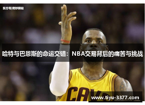 哈特与巴恩斯的命运交错:NBA交易背后的痛苦与挑战 哈特与巴恩斯的命运交错:NBA交易背后的痛苦与挑战