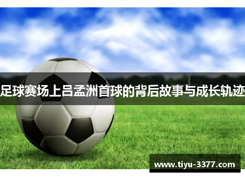 足球赛场上吕孟洲首球的背后故事与成长轨迹 足球赛场上吕孟洲首球的背后故事与成长轨迹