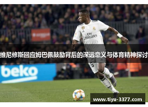 维尼修斯回应姆巴佩鼓励背后的深远意义与体育精神探讨 维尼修斯回应姆巴佩鼓励背后的深远意义与体育精神探讨