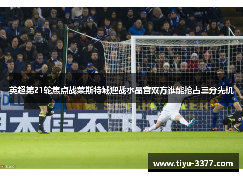 英超第21轮焦点战莱斯特城迎战水晶宫双方谁能抢占三分先机