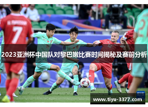 2023亚洲杯中国队对黎巴嫩比赛时间揭秘及赛前分析