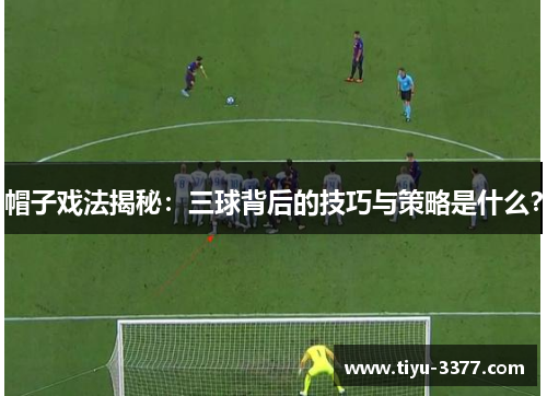 帽子戏法揭秘：三球背后的技巧与策略是什么？