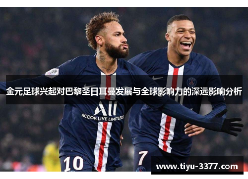 金元足球兴起对巴黎圣日耳曼发展与全球影响力的深远影响分析 金元足球兴起对巴黎圣日耳曼发展与全球影响力的深远影响分析