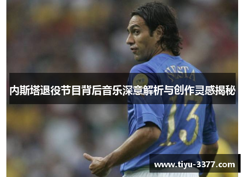 内斯塔退役节目背后音乐深意解析与创作灵感揭秘 内斯塔退役节目背后音乐深意解析与创作灵感揭秘