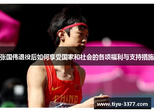张国伟退役后如何享受国家和社会的各项福利与支持措施 张国伟退役后如何享受国家和社会的各项福利与支持措施