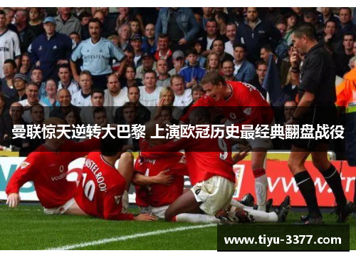 曼联惊天逆转大巴黎 上演欧冠历史最经典翻盘战役 曼联惊天逆转大巴黎 上演欧冠历史最经典翻盘战役