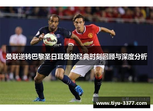 曼联逆转巴黎圣日耳曼的经典时刻回顾与深度分析 曼联逆转巴黎圣日耳曼的经典时刻回顾与深度分析