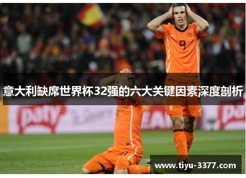 意大利缺席世界杯32强的六大关键因素深度剖析 意大利缺席世界杯32强的六大关键因素深度剖析