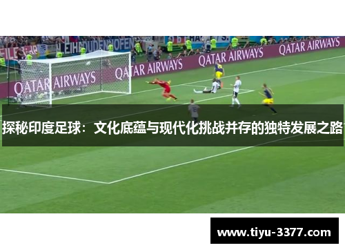 探秘印度足球：文化底蕴与现代化挑战并存的独特发展之路