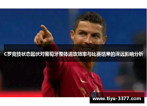 C罗竞技状态起伏对葡萄牙整体进攻效率与比赛结果的深远影响分析