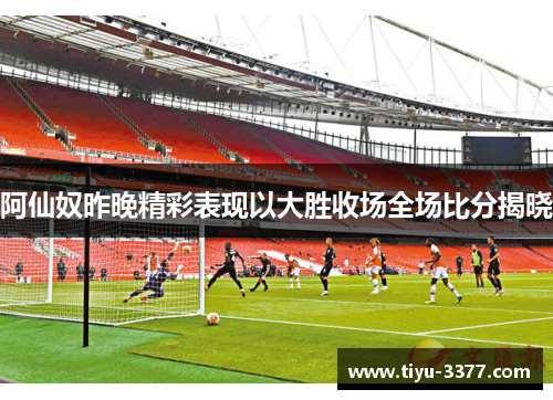 阿仙奴昨晚精彩表现以大胜收场全场比分揭晓