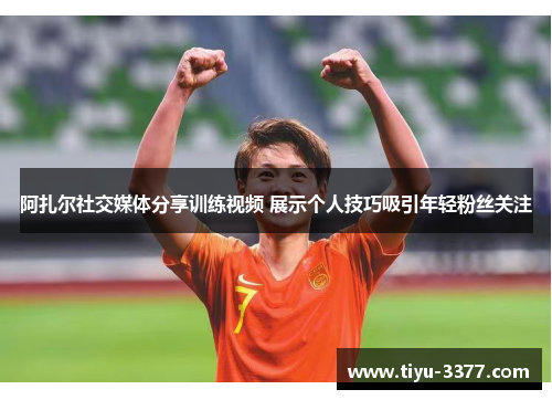 阿扎尔社交媒体分享训练视频 展示个人技巧吸引年轻粉丝关注