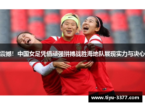 震撼！中国女足凭借顽强拼搏战胜海地队展现实力与决心