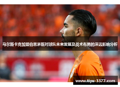 马尔斯卡克加盟伯恩茅斯对球队未来发展及战术布局的深远影响分析
