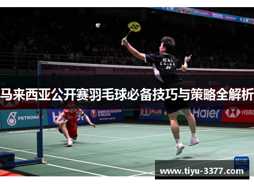 马来西亚公开赛羽毛球必备技巧与策略全解析