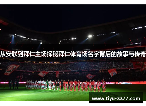 从安联到拜仁主场探秘拜仁体育场名字背后的故事与传奇