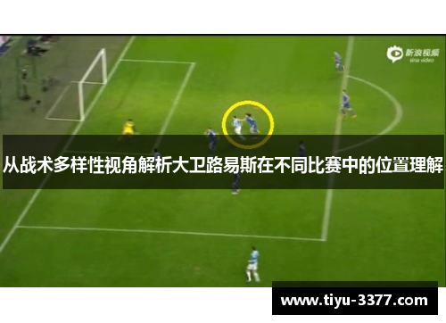 从战术多样性视角解析大卫路易斯在不同比赛中的位置理解