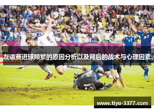 友谊赛进球频繁的原因分析以及背后的战术与心理因素