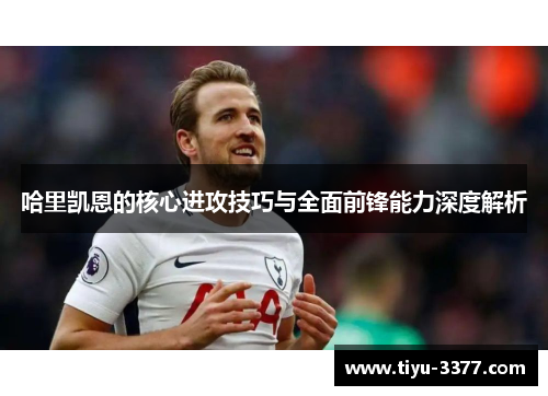 哈里凯恩的核心进攻技巧与全面前锋能力深度解析 哈里凯恩的核心进攻技巧与全面前锋能力深度解析