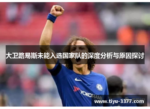 大卫路易斯未能入选国家队的深度分析与原因探讨