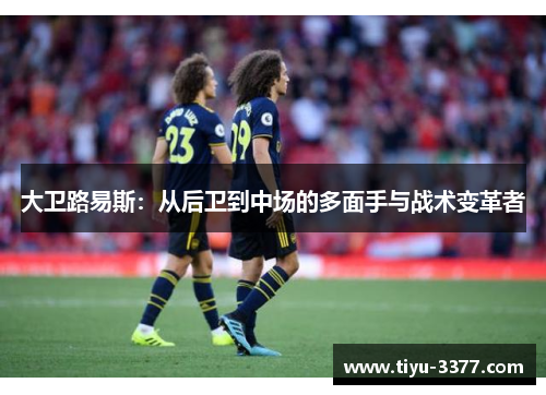 大卫路易斯：从后卫到中场的多面手与战术变革者