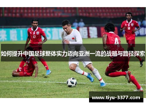 如何提升中国足球整体实力迈向亚洲一流的战略与路径探索 如何提升中国足球整体实力迈向亚洲一流的战略与路径探索