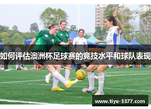 如何评估澳洲杯足球赛的竞技水平和球队表现 如何评估澳洲杯足球赛的竞技水平和球队表现