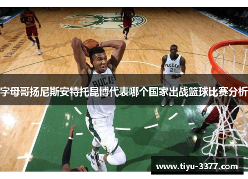 字母哥扬尼斯安特托昆博代表哪个国家出战篮球比赛分析