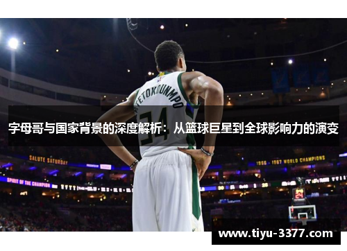 字母哥与国家背景的深度解析:从篮球巨星到全球影响力的演变 字母哥与国家背景的深度解析:从篮球巨星到全球影响力的演变