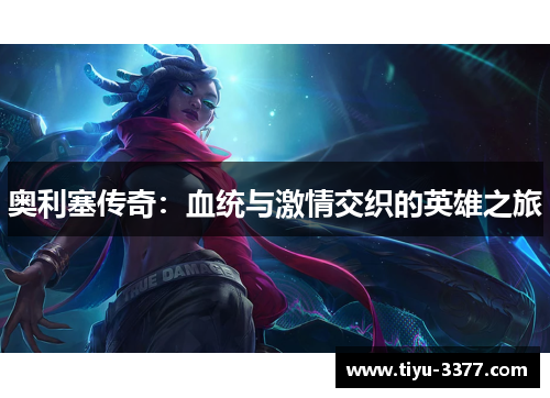 奥利塞传奇:血统与激情交织的英雄之旅 奥利塞传奇:血统与激情交织的英雄之旅
