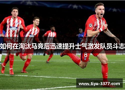 如何在淘汰马竞后迅速提升士气激发队员斗志 如何在淘汰马竞后迅速提升士气激发队员斗志