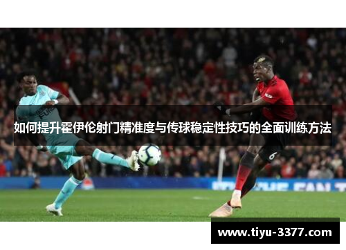 如何提升霍伊伦射门精准度与传球稳定性技巧的全面训练方法