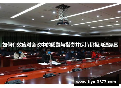 如何有效应对会议中的质疑与指责并保持积极沟通氛围 如何有效应对会议中的质疑与指责并保持积极沟通氛围
