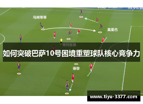 如何突破巴萨10号困境重塑球队核心竞争力 如何突破巴萨10号困境重塑球队核心竞争力
