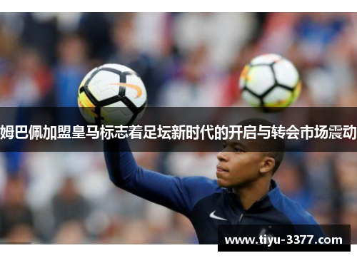 姆巴佩加盟皇马标志着足坛新时代的开启与转会市场震动