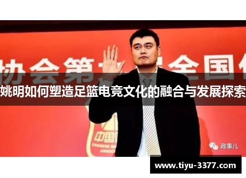 姚明如何塑造足篮电竞文化的融合与发展探索 姚明如何塑造足篮电竞文化的融合与发展探索